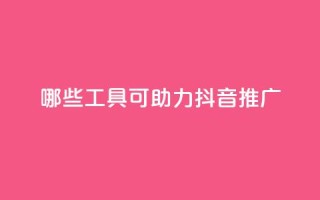 哪些工具可助力抖音推广?