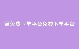 10000赞免费下单平台(免费下单平台,10,000+用户推荐)