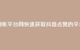 抖音点赞秒到帐平台网(快速获取抖音点赞的平台推荐)