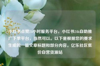 小红书点赞24小时服务平台,小红书24h自助推广下单平台,当然可以。以下是根据您的要求生成的一篇文章标题和部分内容。亿乐社区低价自营货源站