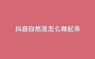 抖音自然流怎么做起来 - 如何提升抖音视频的自然流量!