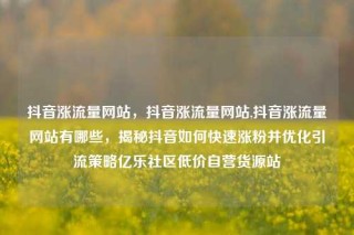 抖音涨流量网站,抖音涨流量网站,抖音涨流量网站有哪些,揭秘抖音如何快速涨粉并优化引流策略亿乐社区低价自营货源站