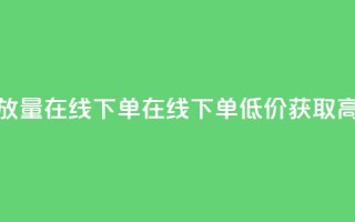 低价播放量在线下单(在线下单,低价获取高播放量)