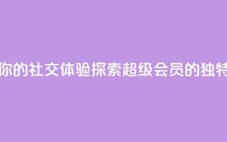提升你的社交体验:探索QQ超级会员SVIP的独特优势