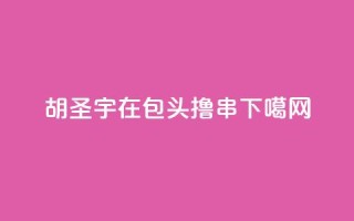 胡圣宇:在包头撸串