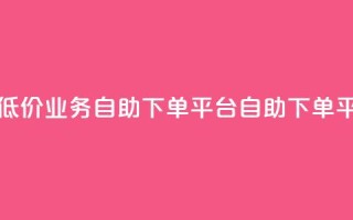 超低价qq业务自助下单平台(QQ自助下单平台-低价高效,快速服务)