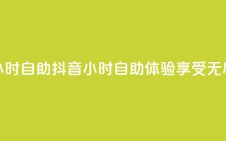 抖音24小时自助(抖音24小时自助体验,享受无尽乐趣)
