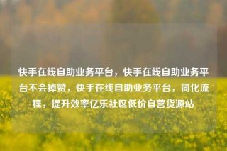 快手在线自助业务平台,快手在线自助业务平台不会掉赞,快手在线自助业务平台,简化流程,提升效率亿乐社区低价自营货源站