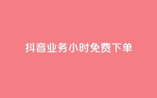 抖音业务24小时免费下单 - 抖音业务24小时极速下单服务!
