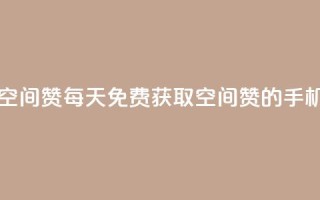 每日免费领空间赞app(每天免费获取空间赞的手机应用)