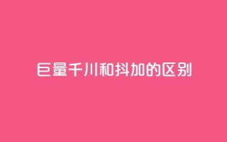 巨量千川和抖加的区别 - 巨量千川与抖加的主要区别解析!