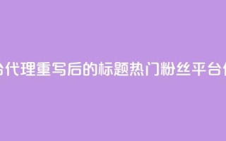 粉丝平台代理(重写后的标题:热门粉丝平台代理详解)