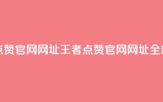 王者点赞官网网址(王者点赞官网网址:全新之选)