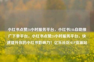 小红书点赞24小时服务平台,小红书24h自助推广下单平台,小红书点赞24小时服务平台,快速提升你的小红书影响力!亿乐社区SUP货源站