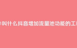 抖音涨流量池的软件叫什么 - 抖音增加流量池功能的工具名称是什么~