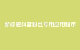 新标题:抖音粉丝专用应用程序