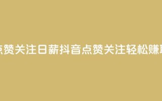 抖音点赞关注日薪300(抖音点赞关注,轻松赚取300高薪)