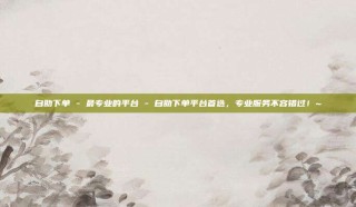 自助下单 - 最专业的平台 - 自助下单平台首选,专业服务不容错过!~