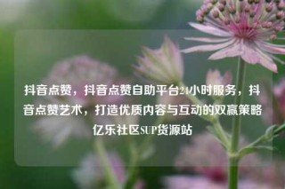 抖音点赞，抖音点赞自助平台24小时服务，抖音点赞艺术，打造优质内容与互动的双赢策略亿乐社区SUP货源站
