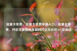 流量卡免费,流量卡免费申请入口,流量卡免费,开启无限制畅享新时代亿乐社区SUP货源站