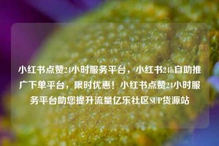 小红书点赞24小时服务平台,小红书24h自助推广下单平台,限时优惠!小红书点赞24小时服务平台助您提升流量亿乐社区SUP货源站