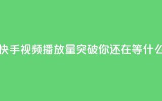快手视频播放量突破10000,你还在等什么?