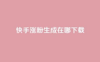 快手涨粉生成在哪下载 - 在哪里可以下载快手涨粉生成工具?!