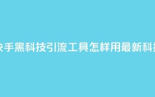 黑科技引流工具快手 - 快手黑科技引流工具:怎样用最新科技快速增加流量~