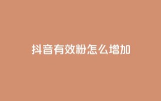 抖音有效粉怎么增加 - 提升抖音粉丝的有效方法和技巧!