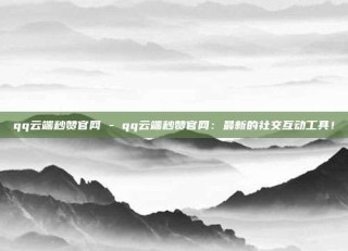 qq云端秒赞官网 - qq云端秒赞官网：最新的社交互动工具！