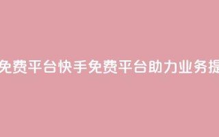 快手业务免费平台 - 快手免费平台助力业务提升。