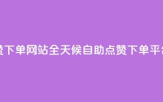 24小时自助点赞下单网站 - 全天候自助点赞下单平台解析！