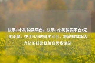 快手24小时购买平台，快手24小时购买平台1元买流量，快手24小时购买平台，释放购物新活力亿乐社区低价自营货源站