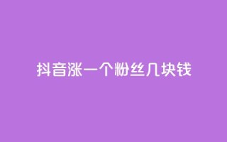 抖音涨一个粉丝几块钱 - 抖音每增加一个粉丝的成本是多少!