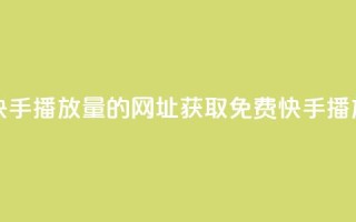 免费领取快手播放量的网址(获取免费快手播放量)
