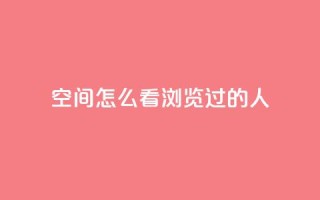 qq空间怎么看浏览过的人 - 如何查看QQ空间浏览记录!