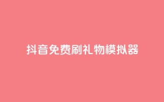 抖音免费刷礼物模拟器 - 抖音礼物模拟器:免费刷礼物体验新玩法!