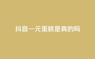 抖音一元蛋糕是真的吗 - 抖音一元蛋糕真实可靠吗!