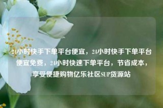 24小时快手下单平台便宜,24小时快手下单平台便宜免费,24小时快速下单平台,节省成本,享受便捷购物亿乐社区SUP货源站