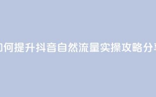 如何提升抖音自然流量,实操攻略分享