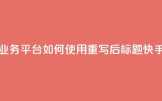 快手业务平台(原标题：快手业务平台如何使用？重写后标题：快手业务平台操作指南)