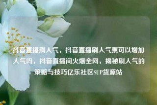 抖音直播刷人气,抖音直播刷人气票可以增加人气吗,抖音直播间火爆全网,揭秘刷人气的策略与技巧亿乐社区SUP货源站