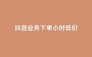 抖音业务下单24小时低价 - 如何在抖音下单24小时内获得最低价格?!