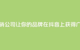 抖音营销公司：让你的品牌在抖音上获得广泛曝光