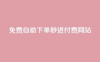 免费自助下单秒进付费网站 - 免费操作简单!自助下单秒进付费网站新选择~