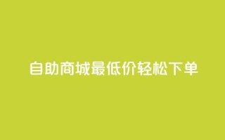 自助商城最低价,轻松下单!