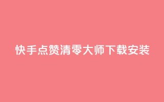 快手点赞清零大师下载安装 - 快手点赞清零神器下载指南与使用技巧!