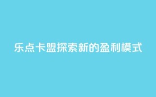 乐点卡盟:探索新的盈利模式