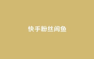 快手粉丝闲鱼 - 快手与闲鱼:粉丝经济的新机遇探索~
