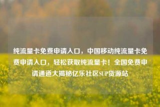 纯流量卡免费申请入口,中国移动纯流量卡免费申请入口,轻松获取纯流量卡!全国免费申请通道大揭秘亿乐社区SUP货源站